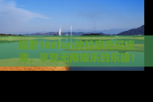 探索166fun的独家吃瓜资源，享受无限娱乐的乐趣！