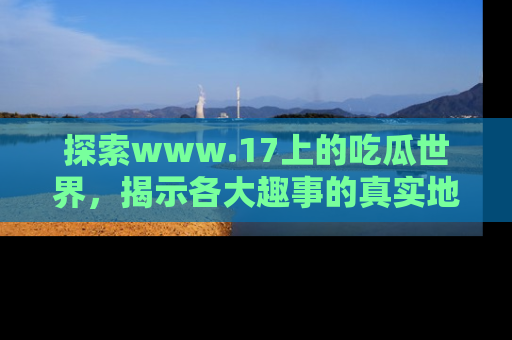 探索www.17上的吃瓜世界，揭示各大趣事的真实地址