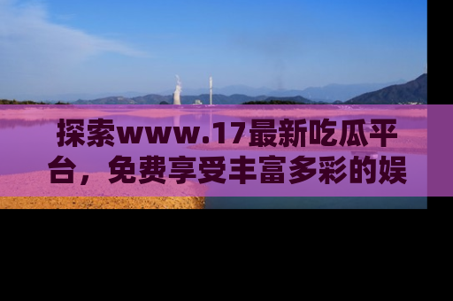 探索www.17最新吃瓜平台，免费享受丰富多彩的娱乐体验！