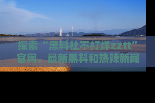 探索“黑料社不打烊zztt”官网,最新黑料和热辣新闻等你来发掘