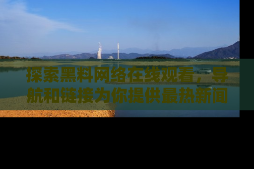 探索黑料网络在线观看，导航和链接为你提供最热新闻！
