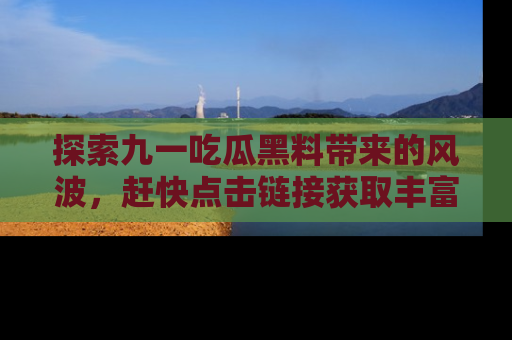 探索九一吃瓜黑料带来的风波，赶快点击链接获取丰富内幕资讯！