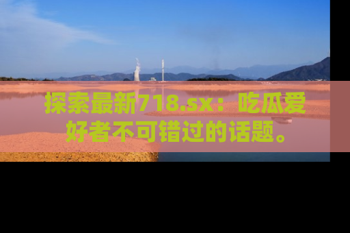 探索最新718.sx:吃瓜爱好者不可错过的话题。