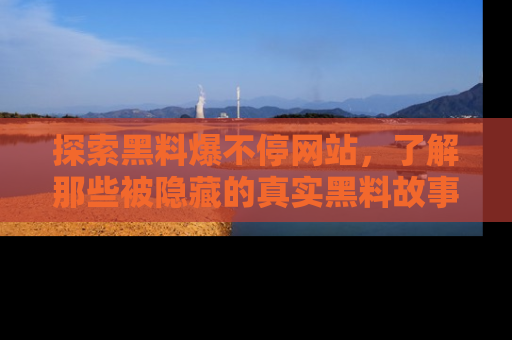 探索黑料爆不停网站，了解那些被隐藏的真实黑料故事
