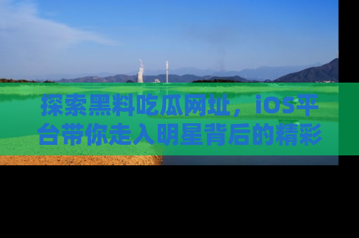 探索黑料吃瓜网址，iOS平台带你走入明星背后的精彩故事！