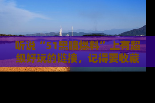 听说“51黑暗爆料”上有超级好玩的链接,记得要收藏哦!