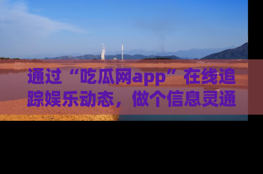 通过“吃瓜网app”在线追踪娱乐动态,做个信息灵通的吃瓜群众!