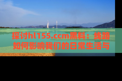 探讨hl155.ccm黑料:线路如何影响我们的日常生活与娱乐选择?