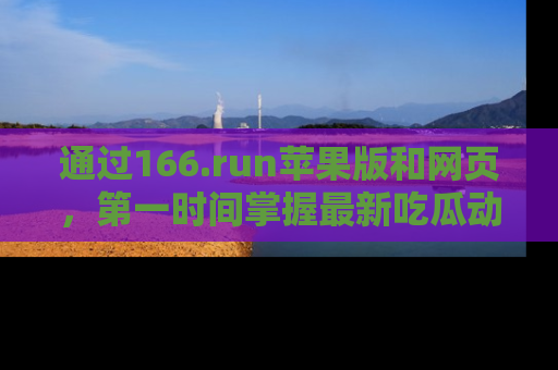 通过166.run苹果版和网页,第一时间掌握最新吃瓜动态!