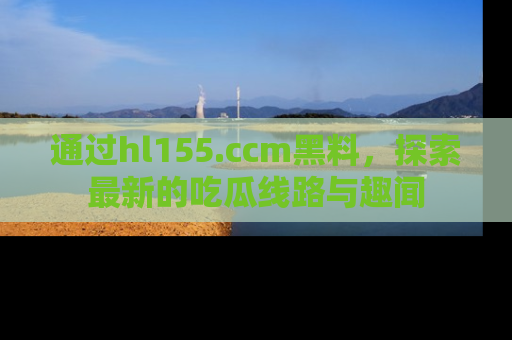 通过hl155.ccm黑料,探索最新的吃瓜线路与趣闻