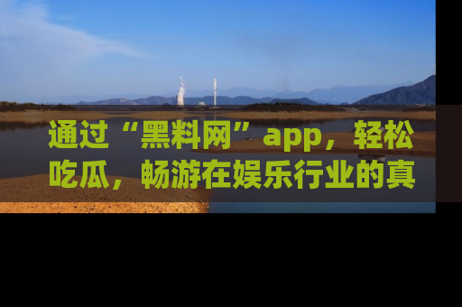 通过“黑料网”app,轻松吃瓜,畅游在娱乐行业的真实世界!