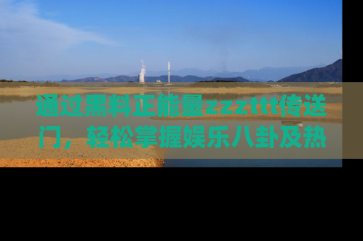 通过黑料正能量zzzttt传送门,轻松掌握娱乐八卦及热辣链接,不妨试试我们的app吧!