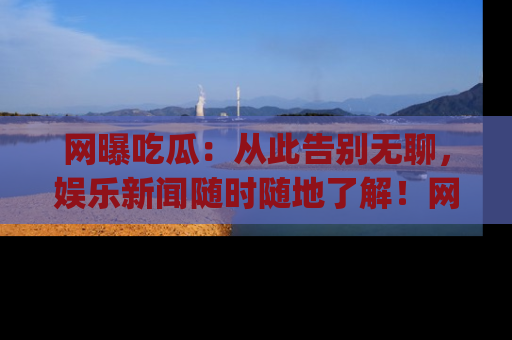 网曝吃瓜:从此告别无聊,娱乐新闻随时随地了解!网址:www.wangbaoegua.com
