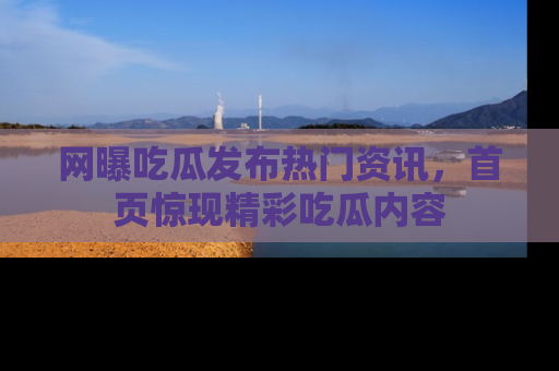 网曝吃瓜发布热门资讯,首页惊现精彩吃瓜内容