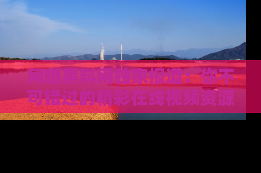 网曝黑料网独家报道:你不可错过的精彩在线视频资源推荐!