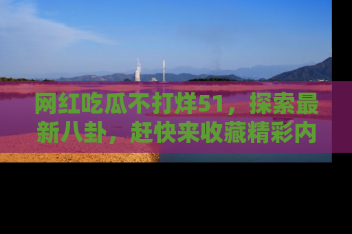 网红吃瓜不打烊51,探索最新八卦,赶快来收藏精彩内容!