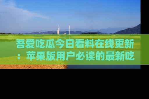 吾爱吃瓜今日看料在线更新:苹果版用户必读的最新吃瓜技巧