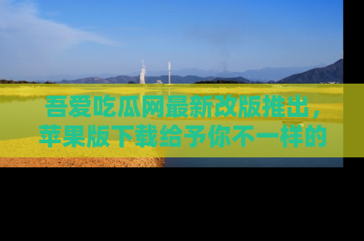 吾爱吃瓜网最新改版推出,苹果版下载给予你不一样的吃瓜体验,一起来吧!
