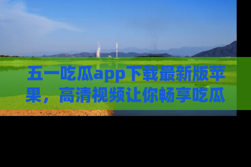 五一吃瓜app下载最新版苹果,高清视频让你畅享吃瓜乐趣