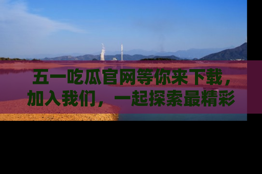 五一吃瓜官网等你来下载,加入我们,一起探索最精彩的吃瓜世界!