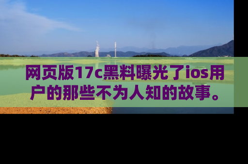 网页版17c黑料曝光了ios用户的那些不为人知的故事。