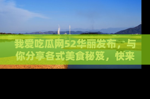 我爱吃瓜网52华丽发布,与你分享各式美食秘笈,快来加入我们的吃瓜大家庭!