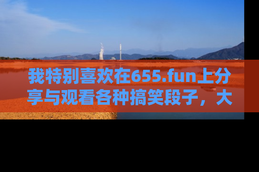 我特别喜欢在655.fun上分享与观看各种搞笑段子,大家一起来享受乐趣吧!