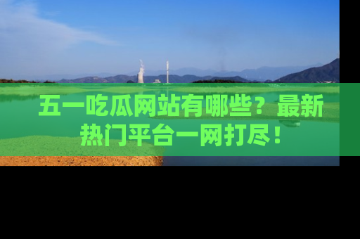 五一吃瓜网站有哪些?最新热门平台一网打尽!
