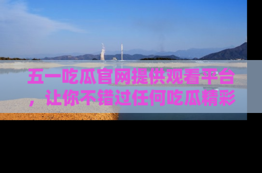 五一吃瓜官网提供观看平台,让你不错过任何吃瓜精彩瞬间