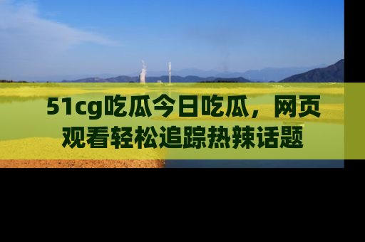 51cg吃瓜今日吃瓜,网页观看轻松追踪热辣话题