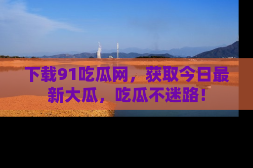 下载91吃瓜网,获取今日最新大瓜,吃瓜不迷路!
