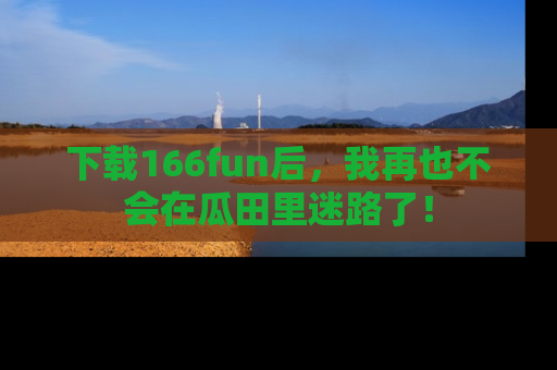 下载166fun后,我再也不会在瓜田里迷路了!