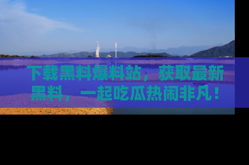 下载黑料爆料站,获取最新黑料,一起吃瓜热闹非凡!