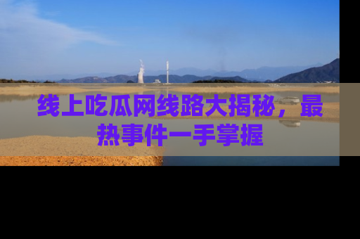 线上吃瓜网线路大揭秘，最热事件一手掌握