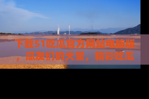 下载51吃瓜官方网站电脑版,瓜友们的天堂,精彩吃瓜故事不容错过!