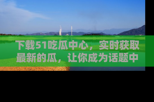 下载51吃瓜中心，实时获取最新的瓜，让你成为话题中心的焦点！