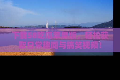 下载58吃瓜苹果版,轻松获取日常趣闻与搞笑视频!