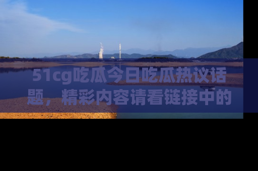 51cg吃瓜今日吃瓜热议话题,精彩内容请看链接中的传送门分享!