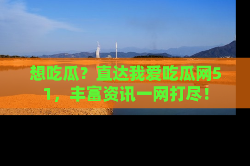 想吃瓜?直达我爱吃瓜网51,丰富资讯一网打尽!