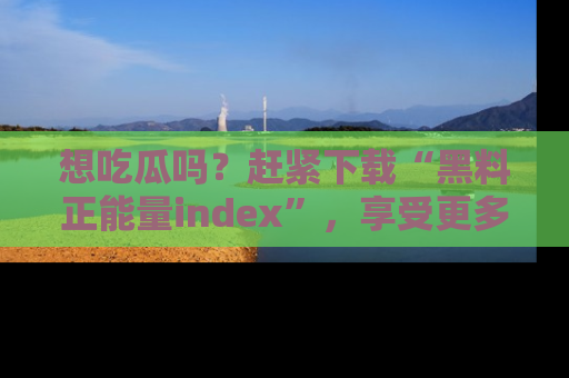 想吃瓜吗？赶紧下载“黑料正能量index”，享受更多正能量内容！