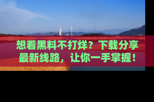 想看黑料不打烊?下载分享最新线路,让你一手掌握!