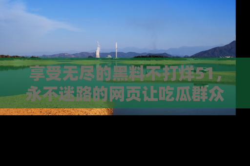 享受无尽的黑料不打烊51，永不迷路的网页让吃瓜群众尽情围观