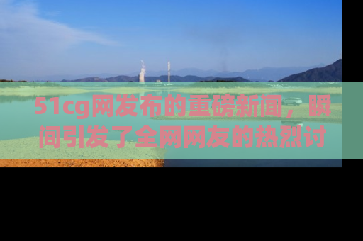 51cg网发布的重磅新闻,瞬间引发了全网网友的热烈讨论!