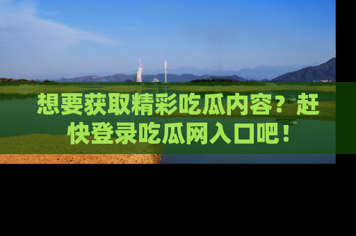 想要获取精彩吃瓜内容？赶快登录吃瓜网入口吧！