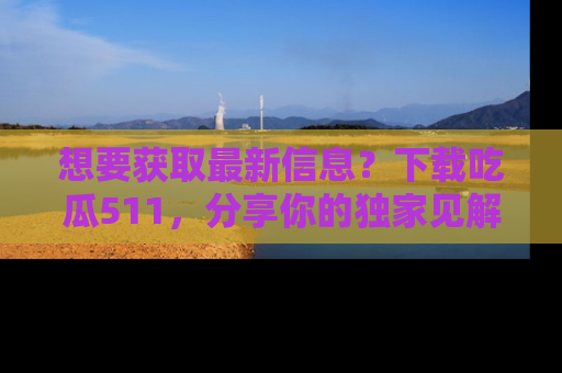 想要获取最新信息？下载吃瓜511，分享你的独家见解！