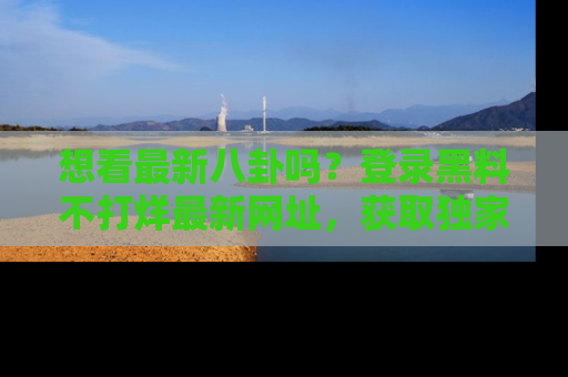 想看最新八卦吗?登录黑料不打烊最新网址,获取独家内容
