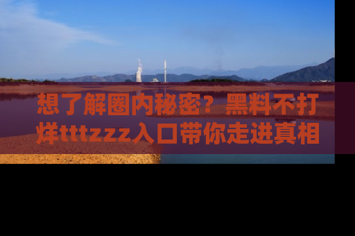 想了解圈内秘密?黑料不打烊tttzzz入口带你走进真相世界,赶紧浏览网址!