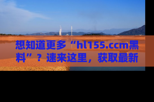 想知道更多“hl155.ccm黑料”？速来这里，获取最新入口和网址，不看可惜哦！