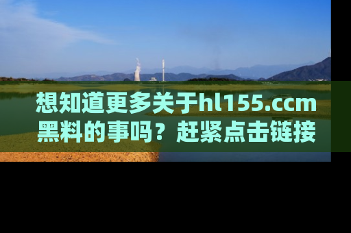 想知道更多关于hl155.ccm黑料的事吗?赶紧点击链接了解吧!