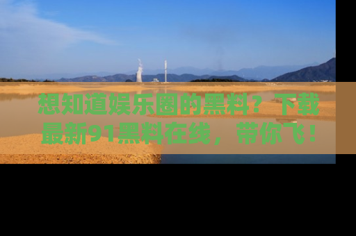 想知道娱乐圈的黑料？下载最新91黑料在线，带你飞！